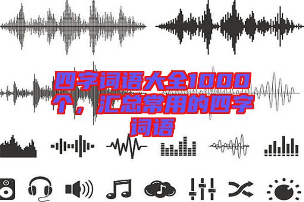 四字詞語大全1000個(gè)，匯總常用的四字詞語