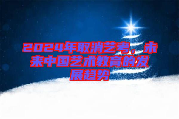 2024年取消藝考，未來(lái)中國(guó)藝術(shù)教育的發(fā)展趨勢(shì)