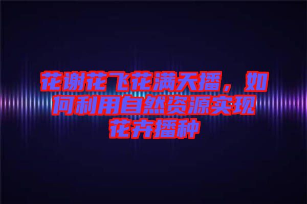 花謝花飛花滿天播，如何利用自然資源實(shí)現(xiàn)花卉播種