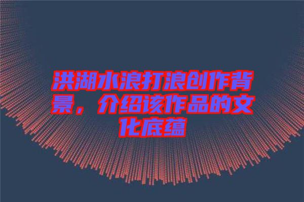 洪湖水浪打浪創(chuàng)作背景，介紹該作品的文化底蘊