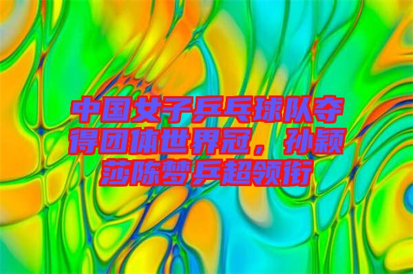 中國女子乒乓球隊(duì)奪得團(tuán)體世界冠，孫穎莎陳夢(mèng)乒超領(lǐng)銜