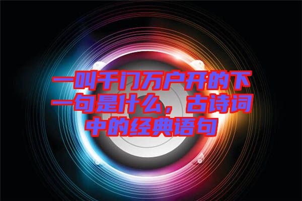 一叫千門萬戶開的下一句是什么，古詩詞中的經(jīng)典語句