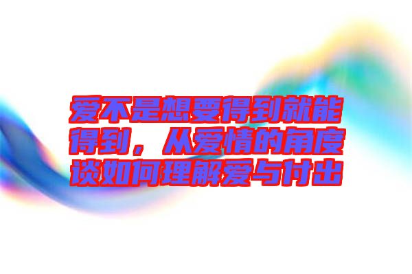 愛(ài)不是想要得到就能得到，從愛(ài)情的角度談如何理解愛(ài)與付出