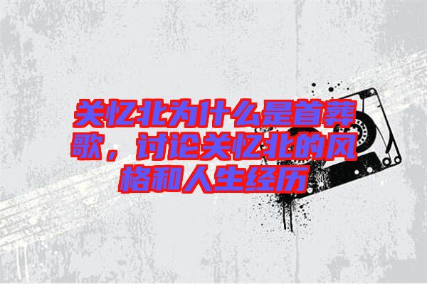 關(guān)憶北為什么是首葬歌，討論關(guān)憶北的風(fēng)格和人生經(jīng)歷