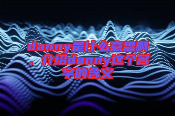 danny是什么意思啊，介紹danny這個(gè)名字的含義