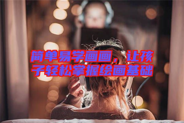 簡單易學(xué)畫畫，讓孩子輕松掌握繪畫基礎(chǔ)