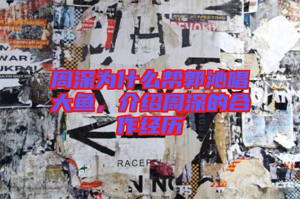 周深為什么幫郭沁唱大魚(yú)，介紹周深的合作經(jīng)歷