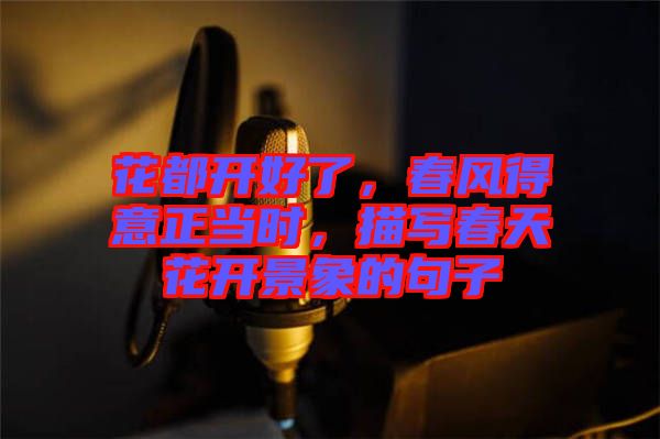 花都開好了，春風(fēng)得意正當(dāng)時，描寫春天花開景象的句子