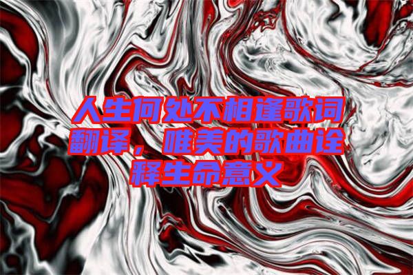人生何處不相逢歌詞翻譯，唯美的歌曲詮釋生命意義