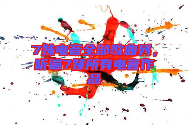 7妹電音全部歌曲列，聽(tīng)遍7妹所有電音作品