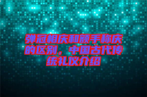 彈冠相慶和額手稱慶的區(qū)別，中國古代傳統(tǒng)禮儀介紹