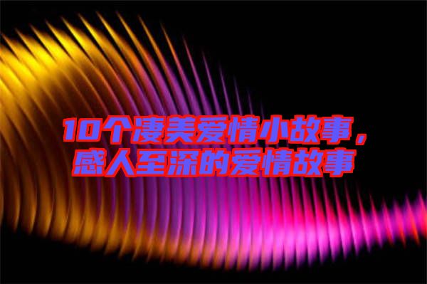10個凄美愛情小故事，感人至深的愛情故事