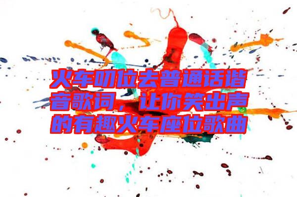 火車(chē)叨位去普通話諧音歌詞，讓你笑出聲的有趣火車(chē)座位歌曲