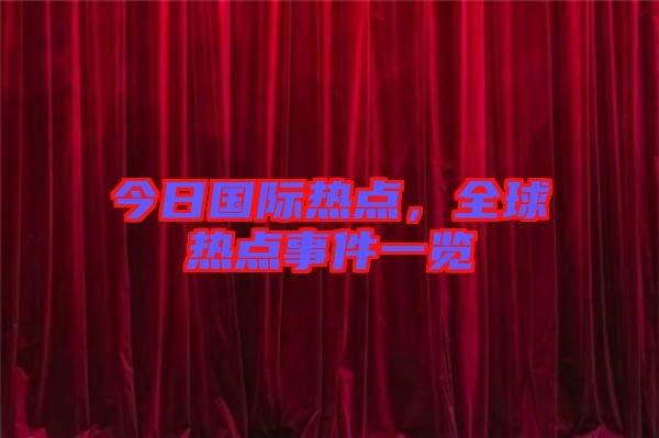 今日國際熱點，全球熱點事件一覽
