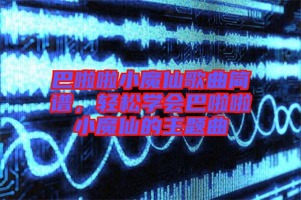 巴啦啦小魔仙歌曲簡(jiǎn)譜，輕松學(xué)會(huì)巴啦啦小魔仙的主題曲