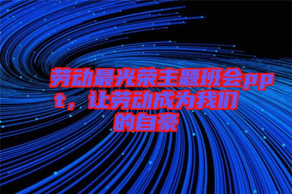 勞動(dòng)最光榮主題班會(huì)ppt，讓勞動(dòng)成為我們的自豪