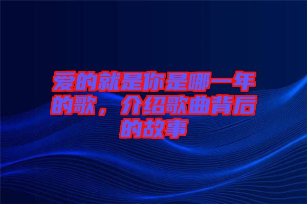 愛的就是你是哪一年的歌，介紹歌曲背后的故事