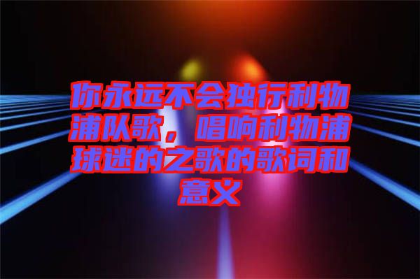 你永遠(yuǎn)不會獨(dú)行利物浦隊歌，唱響利物浦球迷的之歌的歌詞和意義