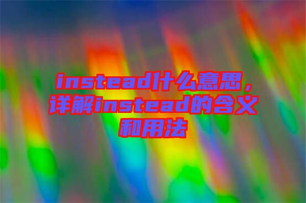 instead什么意思，詳解instead的含義和用法