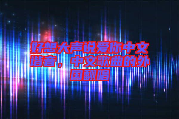 好想大聲說愛你中文諧音，中文歌曲的外國翻唱
