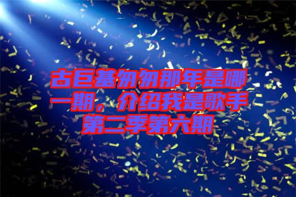 古巨基匆匆那年是哪一期，介紹我是歌手第二季第六期
