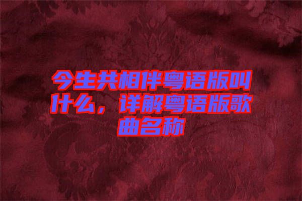 今生共相伴粵語(yǔ)版叫什么，詳解粵語(yǔ)版歌曲名稱(chēng)