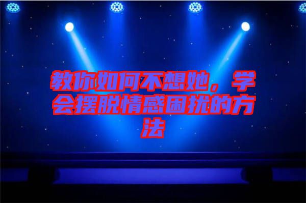 教你如何不想她，學(xué)會(huì)擺脫情感困擾的方法