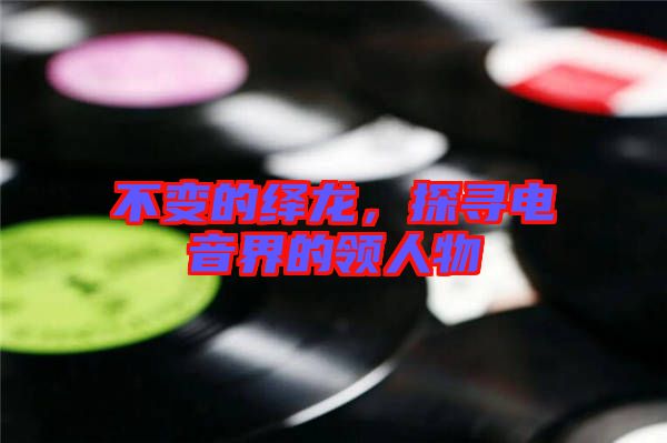 不變的繹龍，探尋電音界的領(lǐng)人物