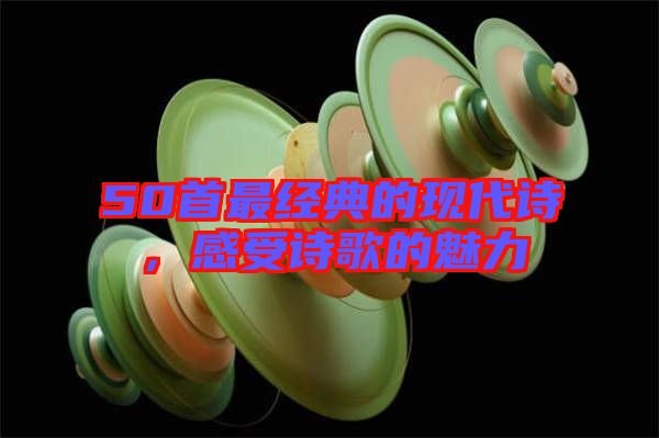 50首最經(jīng)典的現(xiàn)代詩(shī)，感受詩(shī)歌的魅力