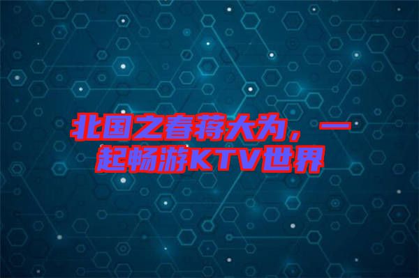 北國(guó)之春蔣大為，一起暢游KTV世界