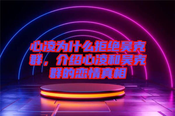 心凌為什么拒絕吳克群，介紹心凌和吳克群的戀情真相