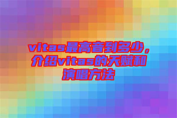 vitas最高音到多少，介紹vitas的天賦和演唱方法