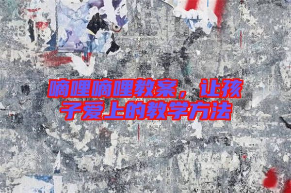 嘀哩嘀哩教案，讓孩子愛上的教學(xué)方法