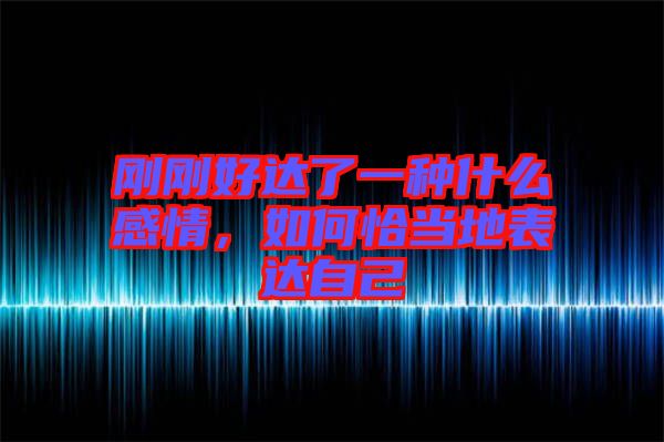 剛剛好達了一種什么感情，如何恰當(dāng)?shù)乇磉_自己