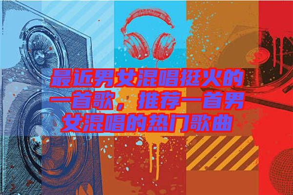 最近男女混唱挺火的一首歌，推薦一首男女混唱的熱門歌曲
