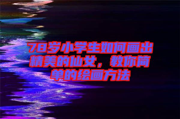 78歲小學(xué)生如何畫出精美的仙女，教你簡(jiǎn)單的繪畫方法