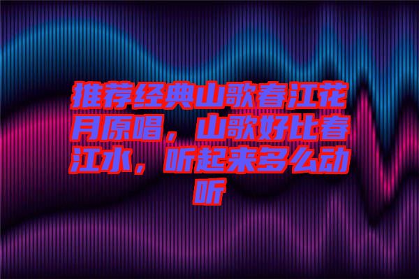 推薦經(jīng)典山歌春江花月原唱，山歌好比春江水，聽起來多么動(dòng)聽