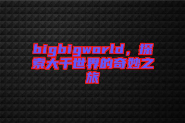 bigbigworld，探索大千世界的奇妙之旅