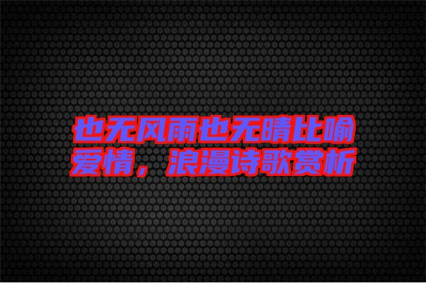 也無(wú)風(fēng)雨也無(wú)晴比喻愛(ài)情，浪漫詩(shī)歌賞析
