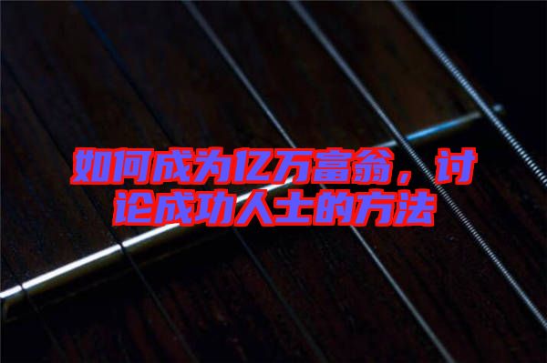 如何成為億萬(wàn)富翁，討論成功人士的方法