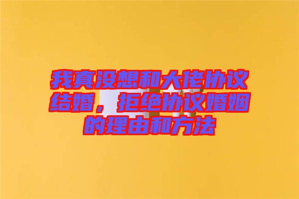 我真沒想和大佬協(xié)議結(jié)婚，拒絕協(xié)議婚姻的理由和方法