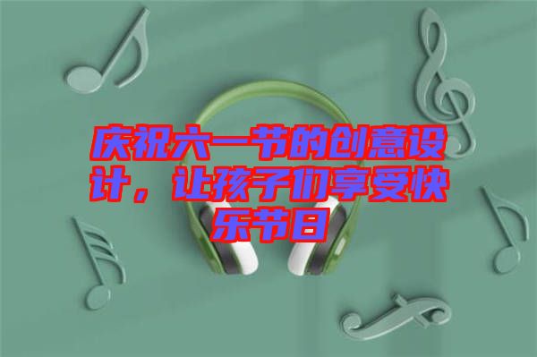 慶祝六一節(jié)的創(chuàng)意設(shè)計(jì)，讓孩子們享受快樂節(jié)日