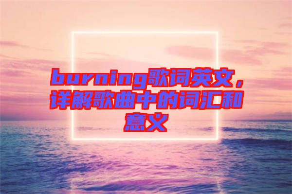 burning歌詞英文，詳解歌曲中的詞匯和意義