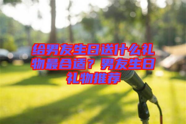 給男友生日送什么禮物最合適？男友生日禮物推薦