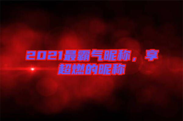2021最霸氣昵稱，享超燃的昵稱