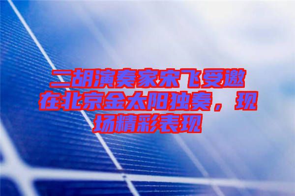 二胡演奏家宋飛受邀在北京金太陽獨奏，現(xiàn)場精彩表現(xiàn)