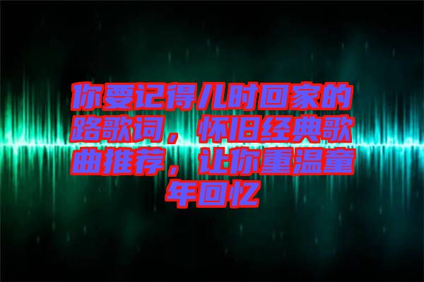 你要記得兒時回家的路歌詞，懷舊經(jīng)典歌曲推薦，讓你重溫童年回憶