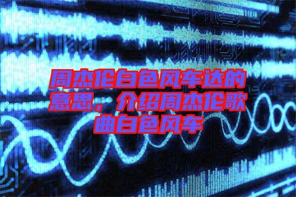 周杰倫白色風(fēng)車達的意思，介紹周杰倫歌曲白色風(fēng)車