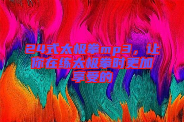 24式太極拳mp3，讓你在練太極拳時(shí)更加享受的