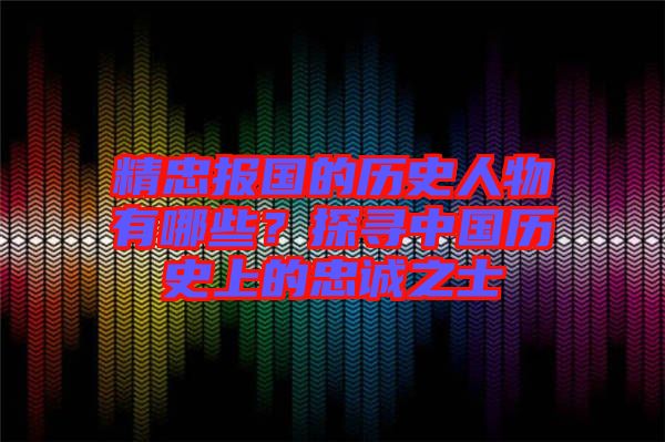 精忠報(bào)國(guó)的歷史人物有哪些？探尋中國(guó)歷史上的忠誠(chéng)之士